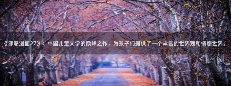 yy漫画韩国漫画大全：《邪恶漫画27》：中国儿童文学的巅峰之作，为孩子们提供了一个丰富的世界观和情感世界。